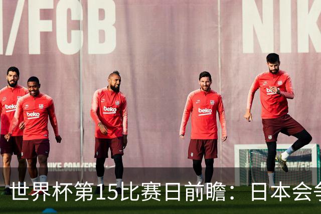 世界杯第15比赛日前瞻：日本会争小组第一还是第三？德国队不放水