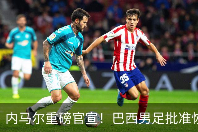 内马尔重磅官宣！巴西男足批准恢复训练，首秀日期确定