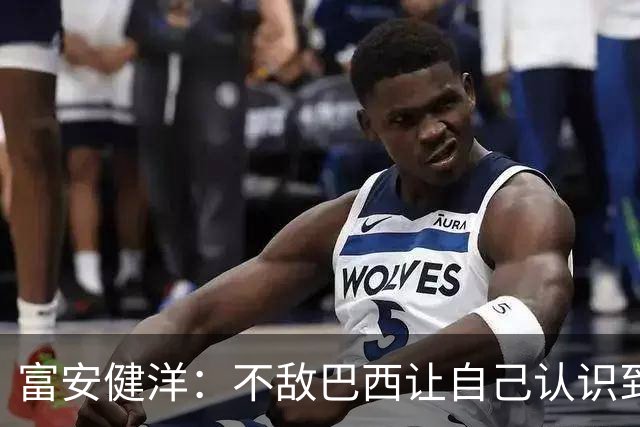 富安健洋：不敌巴西让自己认识到短板 可以的话希望重返英超效力