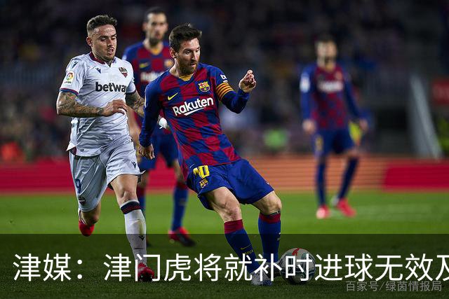 津媒：津门虎将就补时进球无效及补时时间明显不足向足协申诉