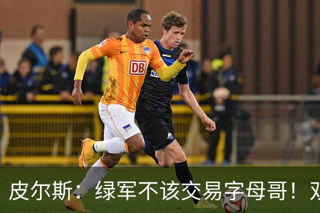 皮尔斯：绿军不该交易字母哥！双探花是赢球组合没必要拆散