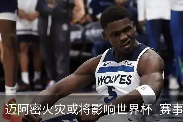 迈阿密火灾或将影响世界杯 赛事方尚未进行赛程调整