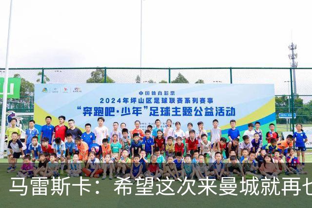 马雷斯卡：希望这次来曼城就再也不走了！我们的目标是延续荣光
