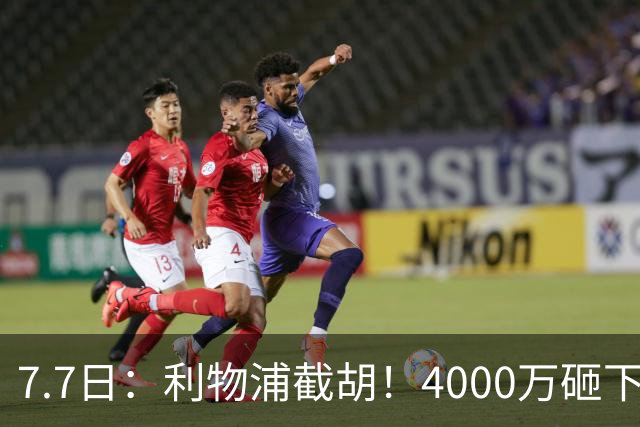 7.7日：利物浦截胡！4000万砸下西甲爆点，一天搞定转会，皇马白捡2000万