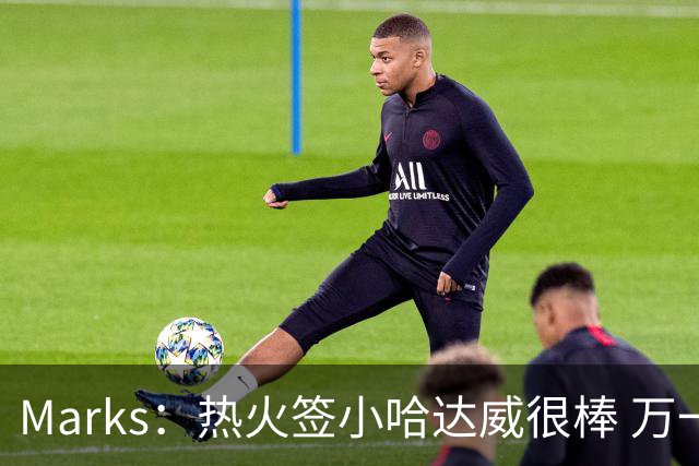 Marks：热火签小哈达威很棒 万一詹姆斯说给我600万我想回迈阿密